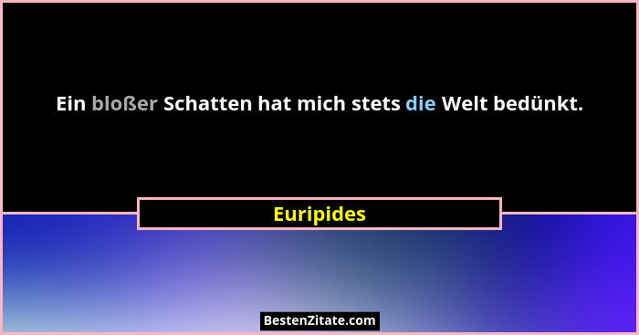 Ein bloßer Schatten hat mich stets die Welt bedünkt.... - Euripides