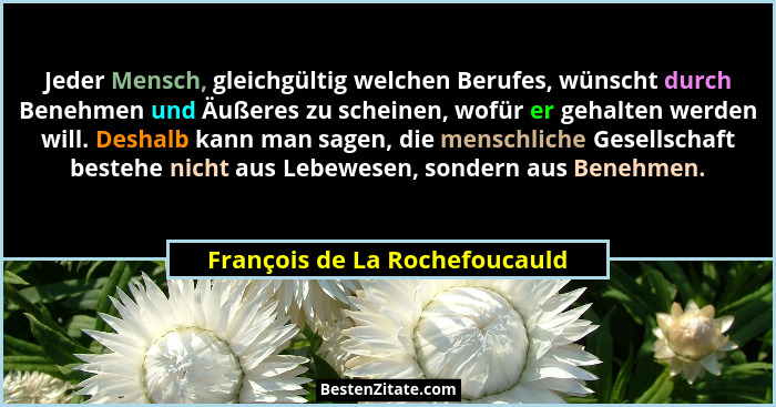 Jeder Mensch, gleichgültig welchen Berufes, wünscht durch Benehmen und Äußeres zu scheinen, wofür er gehalten werden wi... - François de La Rochefoucauld