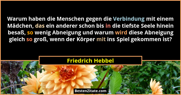 Warum haben die Menschen gegen die Verbindung mit einem Mädchen, das ein anderer schon bis in die tiefste Seele hinein besaß, so we... - Friedrich Hebbel