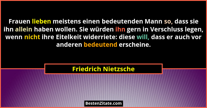 Frauen lieben meistens einen bedeutenden Mann so, dass sie ihn allein haben wollen. Sie würden ihn gern in Verschluss legen, wen... - Friedrich Nietzsche