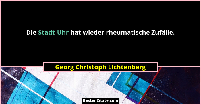 Die Stadt-Uhr hat wieder rheumatische Zufälle.... - Georg Christoph Lichtenberg