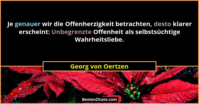 Je genauer wir die Offenherzigkeit betrachten, desto klarer erscheint: Unbegrenzte Offenheit als selbstsüchtige Wahrheitsliebe.... - Georg von Oertzen