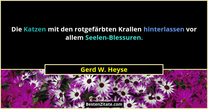 Die Katzen mit den rotgefärbten Krallen hinterlassen vor allem Seelen-Blessuren.... - Gerd W. Heyse