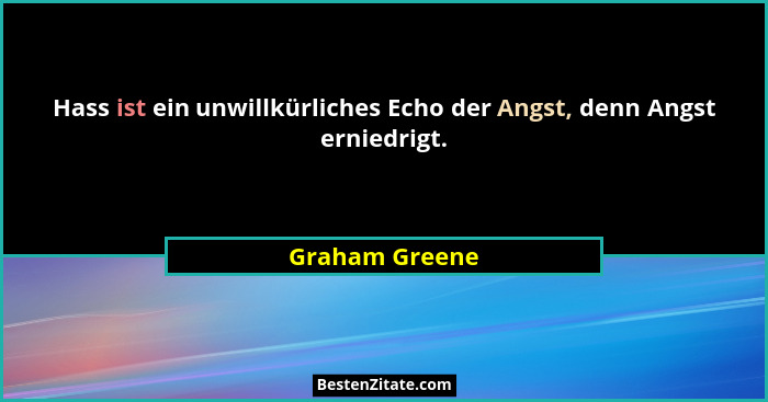 Hass ist ein unwillkürliches Echo der Angst, denn Angst erniedrigt.... - Graham Greene