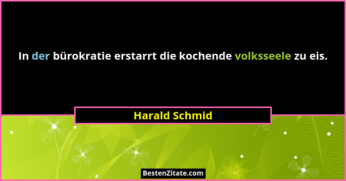 In der bürokratie erstarrt die kochende volksseele zu eis.... - Harald Schmid