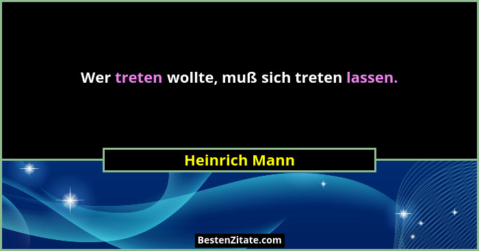 Wer treten wollte, muß sich treten lassen.... - Heinrich Mann