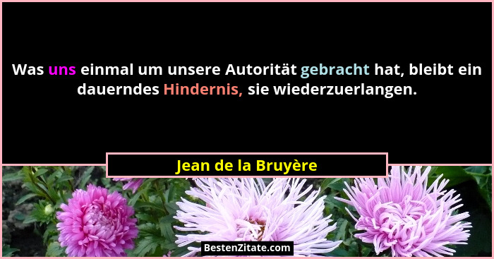 Was uns einmal um unsere Autorität gebracht hat, bleibt ein dauerndes Hindernis, sie wiederzuerlangen.... - Jean de la Bruyère