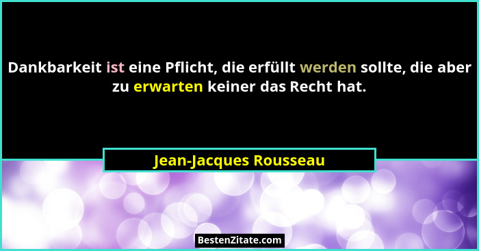 Dankbarkeit ist eine Pflicht, die erfüllt werden sollte, die aber zu erwarten keiner das Recht hat.... - Jean-Jacques Rousseau