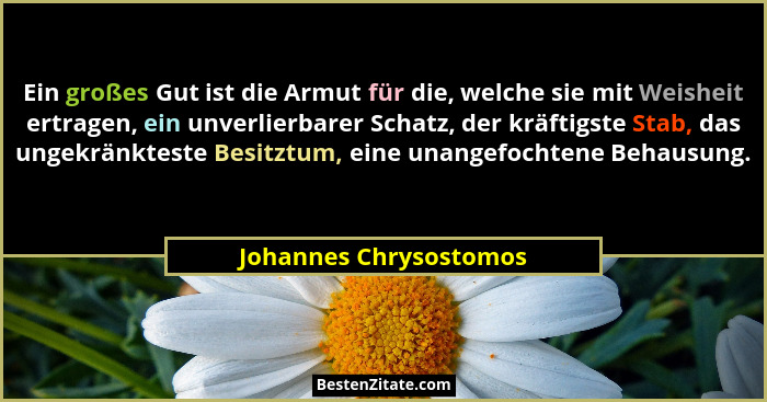 Ein großes Gut ist die Armut für die, welche sie mit Weisheit ertragen, ein unverlierbarer Schatz, der kräftigste Stab, das un... - Johannes Chrysostomos
