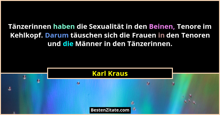 Tänzerinnen haben die Sexualität in den Beinen, Tenore im Kehlkopf. Darum täuschen sich die Frauen in den Tenoren und die Männer in den T... - Karl Kraus