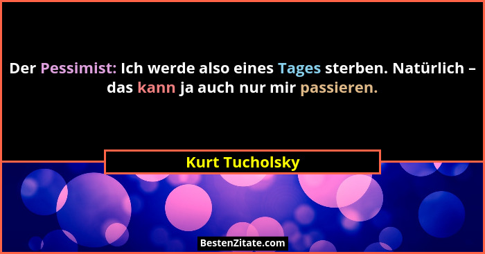 Der Pessimist: Ich werde also eines Tages sterben. Natürlich – das kann ja auch nur mir passieren.... - Kurt Tucholsky