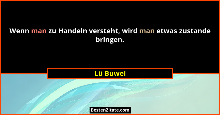Wenn man zu Handeln versteht, wird man etwas zustande bringen.... - Lü Buwei
