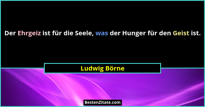 Der Ehrgeiz ist für die Seele, was der Hunger für den Geist ist.... - Ludwig Börne