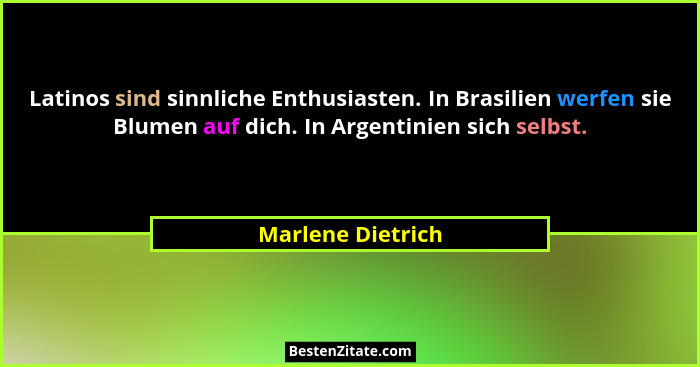 Latinos sind sinnliche Enthusiasten. In Brasilien werfen sie Blumen auf dich. In Argentinien sich selbst.... - Marlene Dietrich