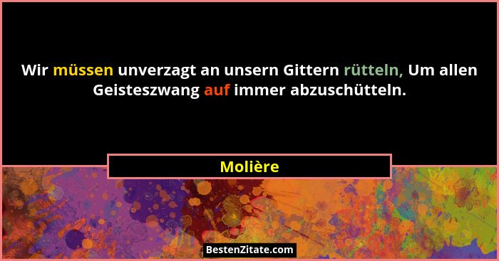 Wir müssen unverzagt an unsern Gittern rütteln, Um allen Geisteszwang auf immer abzuschütteln.... - Molière