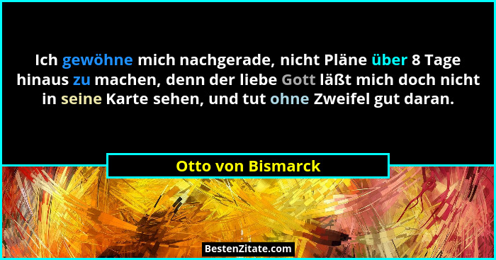 Ich gewöhne mich nachgerade, nicht Pläne über 8 Tage hinaus zu machen, denn der liebe Gott läßt mich doch nicht in seine Karte seh... - Otto von Bismarck