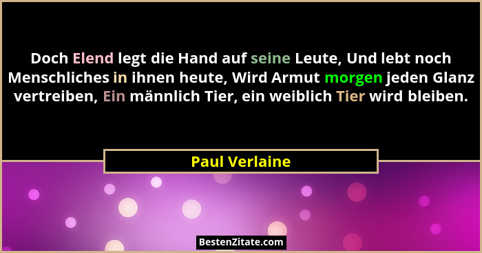 Doch Elend legt die Hand auf seine Leute, Und lebt noch Menschliches in ihnen heute, Wird Armut morgen jeden Glanz vertreiben, Ein män... - Paul Verlaine