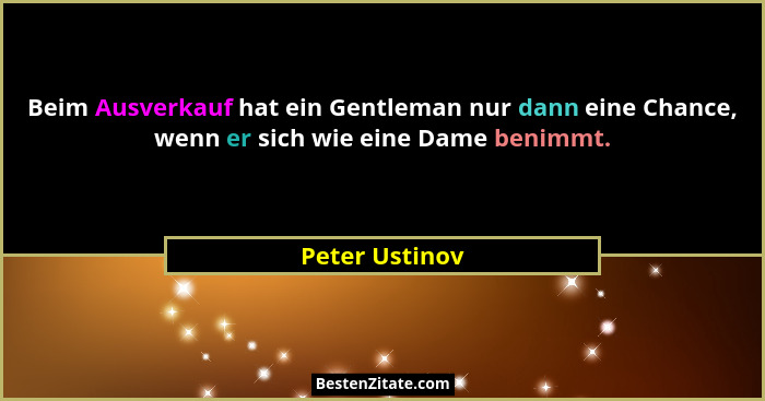 Beim Ausverkauf hat ein Gentleman nur dann eine Chance, wenn er sich wie eine Dame benimmt.... - Peter Ustinov
