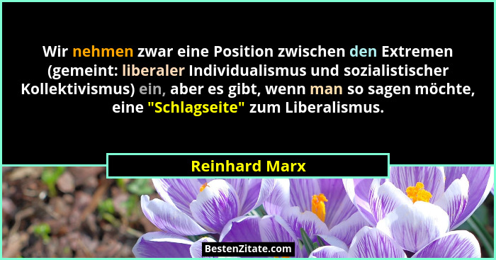 Wir nehmen zwar eine Position zwischen den Extremen (gemeint: liberaler Individualismus und sozialistischer Kollektivismus) ein, aber... - Reinhard Marx