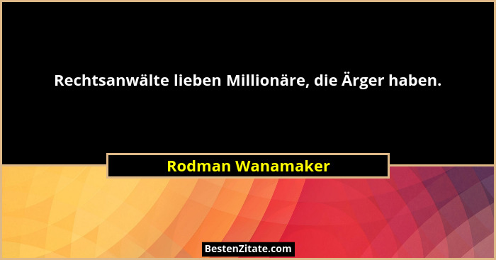 Rechtsanwälte lieben Millionäre, die Ärger haben.... - Rodman Wanamaker