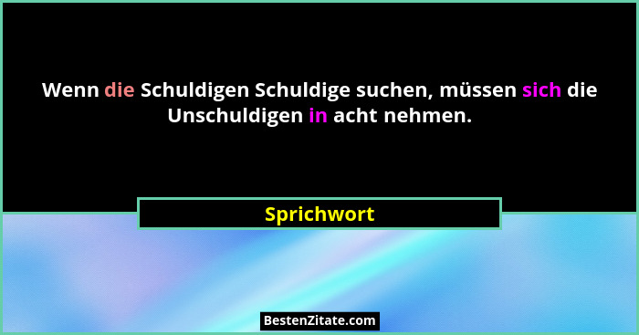 Wenn die Schuldigen Schuldige suchen, müssen sich die Unschuldigen in acht nehmen.... - Sprichwort