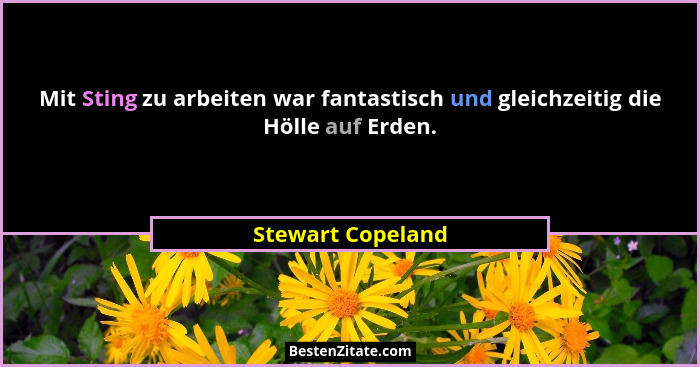 Mit Sting zu arbeiten war fantastisch und gleichzeitig die Hölle auf Erden.... - Stewart Copeland