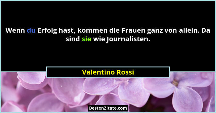 Wenn du Erfolg hast, kommen die Frauen ganz von allein. Da sind sie wie Journalisten.... - Valentino Rossi