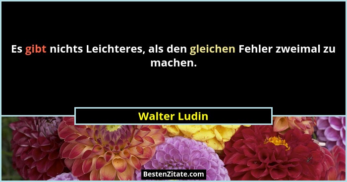 Es gibt nichts Leichteres, als den gleichen Fehler zweimal zu machen.... - Walter Ludin