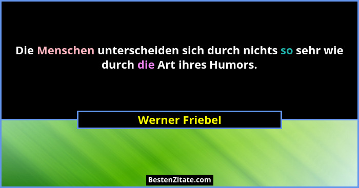 Die Menschen unterscheiden sich durch nichts so sehr wie durch die Art ihres Humors.... - Werner Friebel