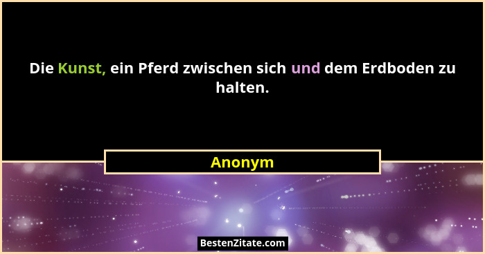 Die Kunst, ein Pferd zwischen sich und dem Erdboden zu halten.... - Anonym