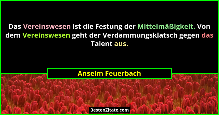 Das Vereinswesen ist die Festung der Mittelmäßigkeit. Von dem Vereinswesen geht der Verdammungsklatsch gegen das Talent aus.... - Anselm Feuerbach