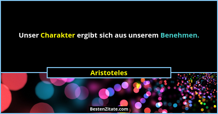 Unser Charakter ergibt sich aus unserem Benehmen.... - Aristoteles
