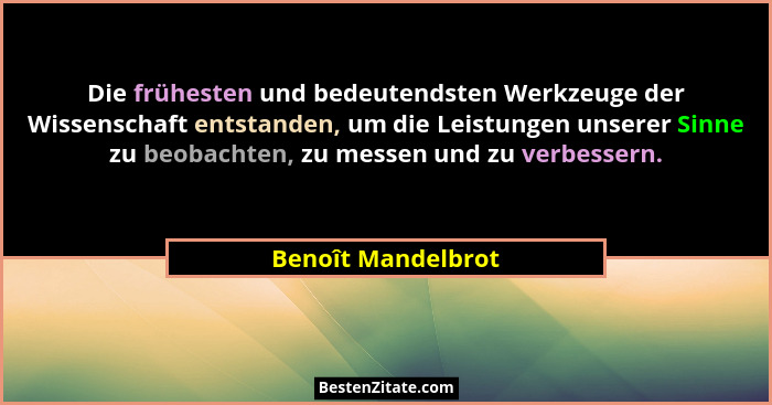 Die frühesten und bedeutendsten Werkzeuge der Wissenschaft entstanden, um die Leistungen unserer Sinne zu beobachten, zu messen un... - Benoît Mandelbrot
