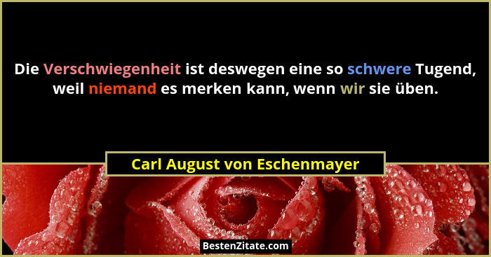 Die Verschwiegenheit ist deswegen eine so schwere Tugend, weil niemand es merken kann, wenn wir sie üben.... - Carl August von Eschenmayer
