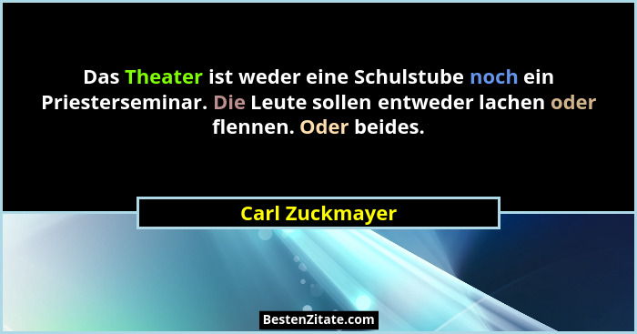 Das Theater ist weder eine Schulstube noch ein Priesterseminar. Die Leute sollen entweder lachen oder flennen. Oder beides.... - Carl Zuckmayer