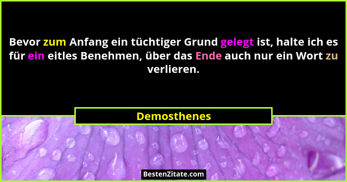 Bevor zum Anfang ein tüchtiger Grund gelegt ist, halte ich es für ein eitles Benehmen, über das Ende auch nur ein Wort zu verlieren.... - Demosthenes