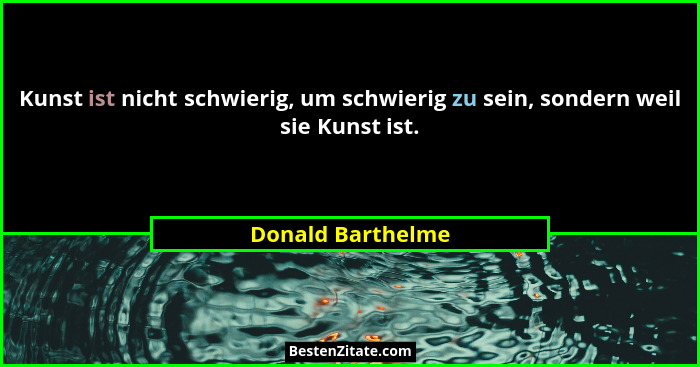 Kunst ist nicht schwierig, um schwierig zu sein, sondern weil sie Kunst ist.... - Donald Barthelme