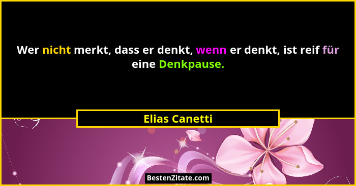 Wer nicht merkt, dass er denkt, wenn er denkt, ist reif für eine Denkpause.... - Elias Canetti