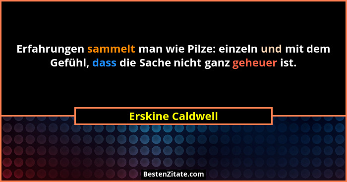 Erfahrungen sammelt man wie Pilze: einzeln und mit dem Gefühl, dass die Sache nicht ganz geheuer ist.... - Erskine Caldwell