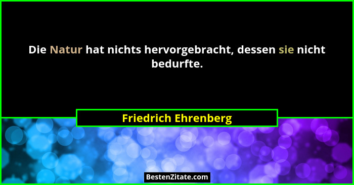 Die Natur hat nichts hervorgebracht, dessen sie nicht bedurfte.... - Friedrich Ehrenberg