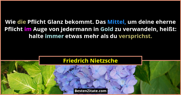 Wie die Pflicht Glanz bekommt. Das Mittel, um deine eherne Pflicht im Auge von jedermann in Gold zu verwandeln, heißt: halte imm... - Friedrich Nietzsche