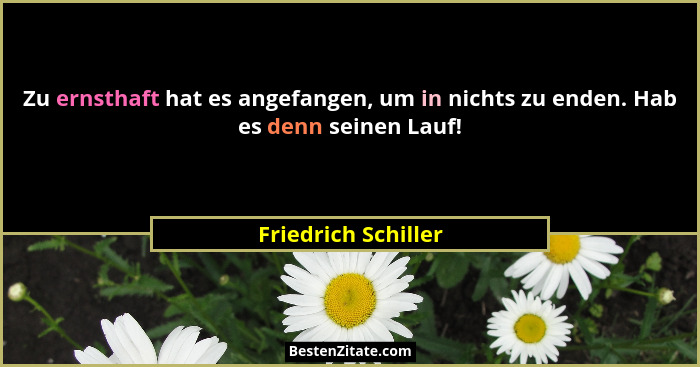 Zu ernsthaft hat es angefangen, um in nichts zu enden. Hab es denn seinen Lauf!... - Friedrich Schiller