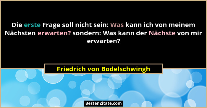 Die erste Frage soll nicht sein: Was kann ich von meinem Nächsten erwarten? sondern: Was kann der Nächste von mir erwart... - Friedrich von Bodelschwingh