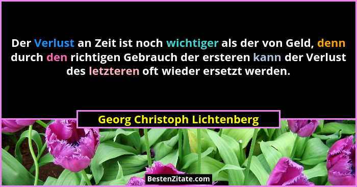 Der Verlust an Zeit ist noch wichtiger als der von Geld, denn durch den richtigen Gebrauch der ersteren kann der Verlust... - Georg Christoph Lichtenberg