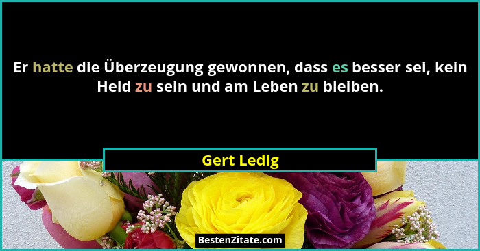 Er hatte die Überzeugung gewonnen, dass es besser sei, kein Held zu sein und am Leben zu bleiben.... - Gert Ledig