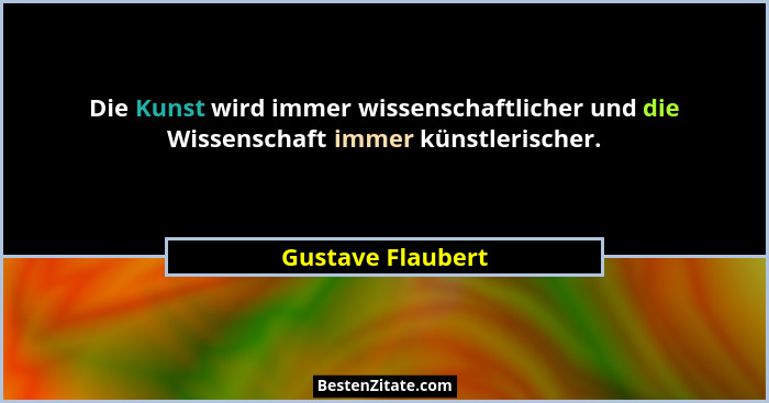 Die Kunst wird immer wissenschaftlicher und die Wissenschaft immer künstlerischer.... - Gustave Flaubert