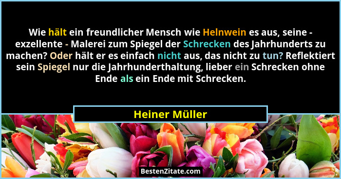 Wie hält ein freundlicher Mensch wie Helnwein es aus, seine - exzellente - Malerei zum Spiegel der Schrecken des Jahrhunderts zu mache... - Heiner Müller