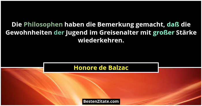 Die Philosophen haben die Bemerkung gemacht, daß die Gewohnheiten der Jugend im Greisenalter mit großer Stärke wiederkehren.... - Honore de Balzac