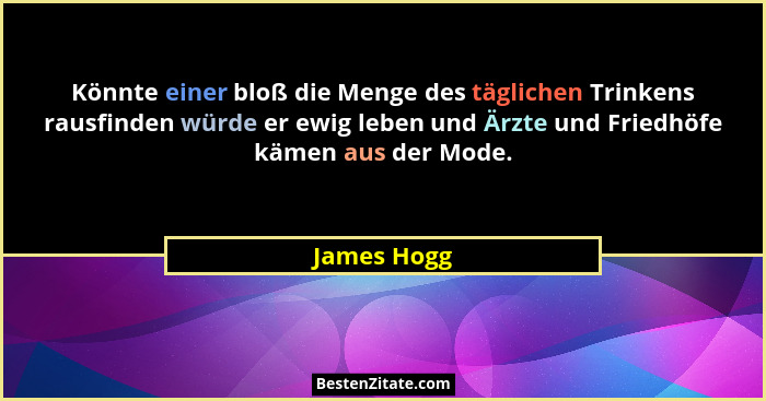 Könnte einer bloß die Menge des täglichen Trinkens rausfinden würde er ewig leben und Ärzte und Friedhöfe kämen aus der Mode.... - James Hogg