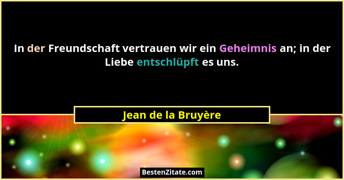 In der Freundschaft vertrauen wir ein Geheimnis an; in der Liebe entschlüpft es uns.... - Jean de la Bruyère